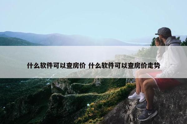 什么软件可以查房价 什么软件可以查房价走势