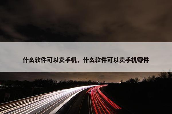 什么软件可以卖手机，什么软件可以卖手机零件