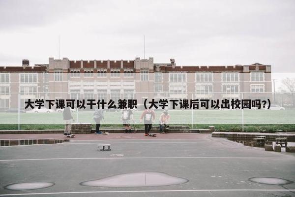 大学下课可以干什么兼职（大学下课后可以出校园吗?）