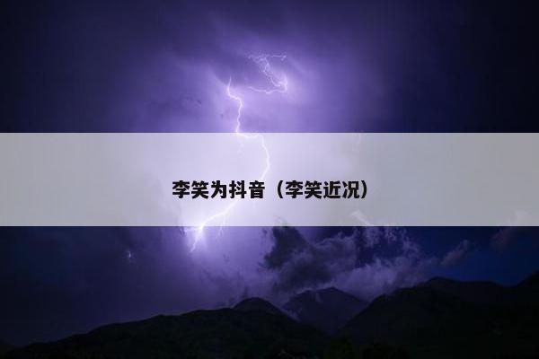 李笑为抖音（李笑近况）