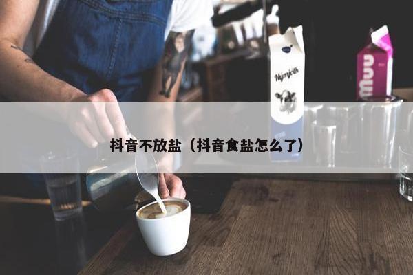 抖音不放盐（抖音食盐怎么了）