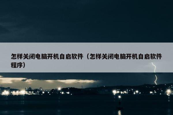 怎样关闭电脑开机自启软件（怎样关闭电脑开机自启软件程序）