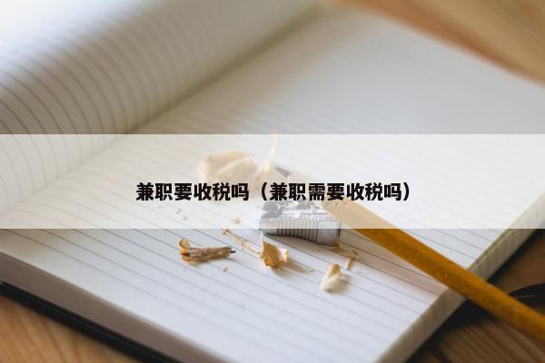 兼职要收税吗（兼职需要收税吗）