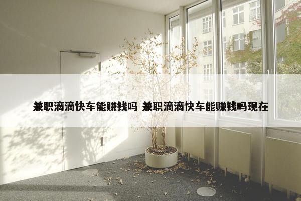 兼职滴滴快车能赚钱吗 兼职滴滴快车能赚钱吗现在