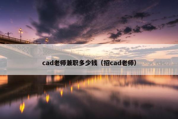 cad老师兼职多少钱（招cad老师）