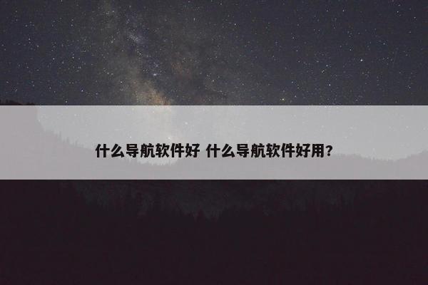 什么导航软件好 什么导航软件好用?