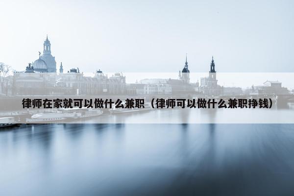 律师在家就可以做什么兼职（律师可以做什么兼职挣钱）