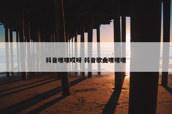 抖音嘿嘿哎呀 抖音歌曲嘿嘿嘿