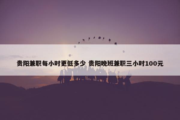 贵阳兼职每小时更低多少 贵阳晚班兼职三小时100元