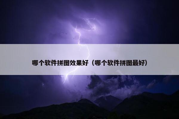 哪个软件拼图效果好（哪个软件拼图最好）