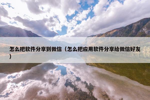 怎么把软件分享到微信（怎么把应用软件分享给微信好友）