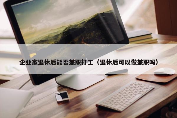 企业家退休后能否兼职打工（退休后可以做兼职吗）