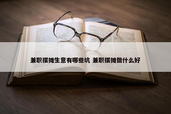 兼职摆摊生意有哪些坑 兼职摆摊做什么好