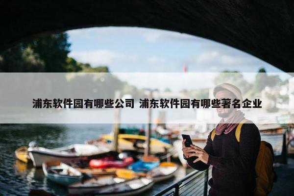 浦东软件园有哪些公司 浦东软件园有哪些著名企业