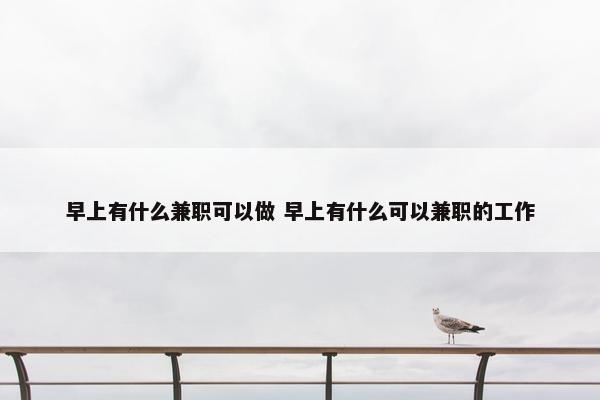 早上有什么兼职可以做 早上有什么可以兼职的工作