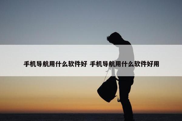 手机导航用什么软件好 手机导航用什么软件好用