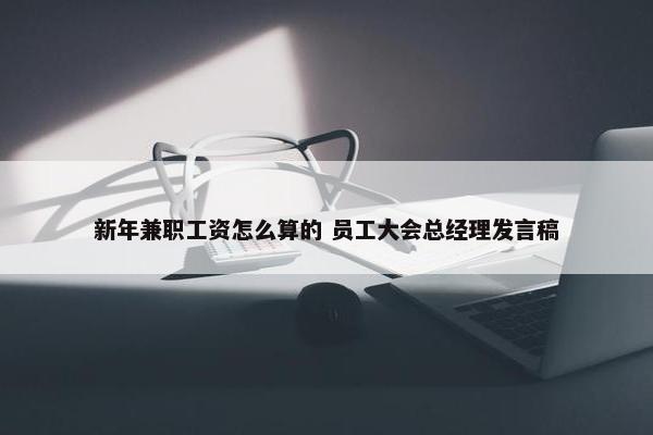 新年兼职工资怎么算的 员工大会总经理发言稿