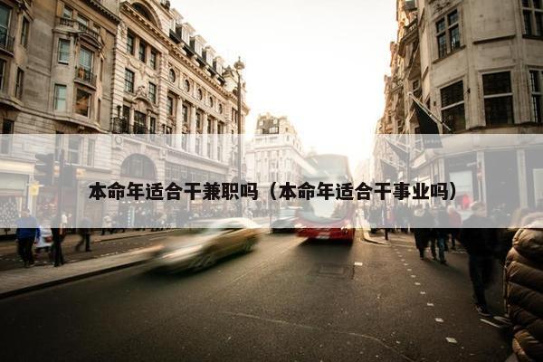 本命年适合干兼职吗（本命年适合干事业吗）