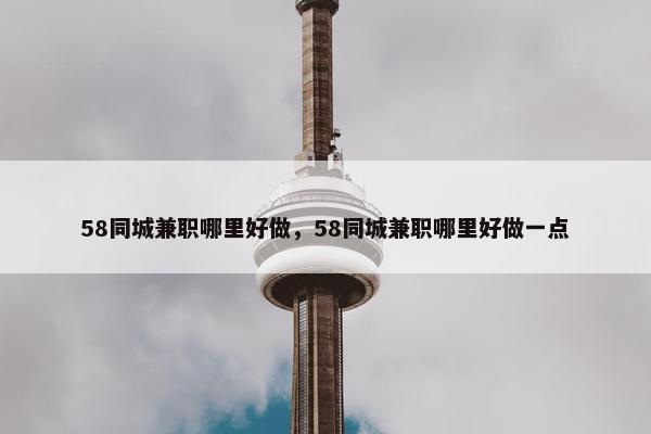 58同城兼职哪里好做，58同城兼职哪里好做一点