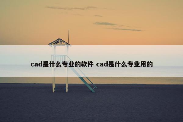 cad是什么专业的软件 cad是什么专业用的