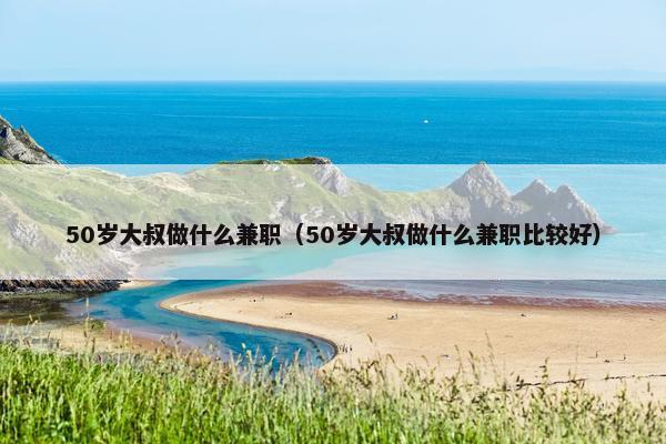 50岁大叔做什么兼职（50岁大叔做什么兼职比较好）