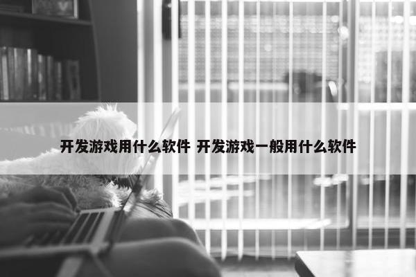 开发游戏用什么软件 开发游戏一般用什么软件