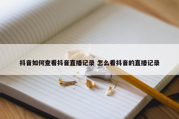 抖音如何查看抖音直播记录 怎么看抖音的直播记录