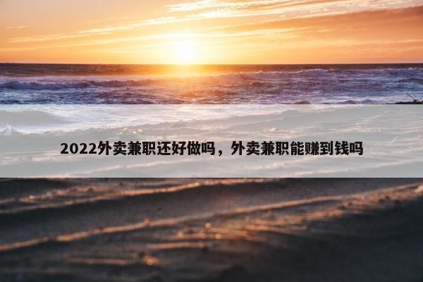 2022外卖兼职还好做吗，外卖兼职能赚到钱吗