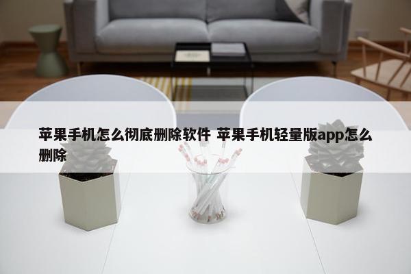 苹果手机怎么彻底删除软件 苹果手机轻量版app怎么删除