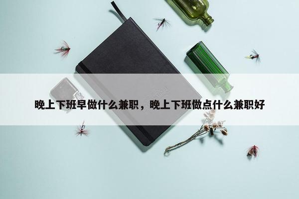 晚上下班早做什么兼职，晚上下班做点什么兼职好