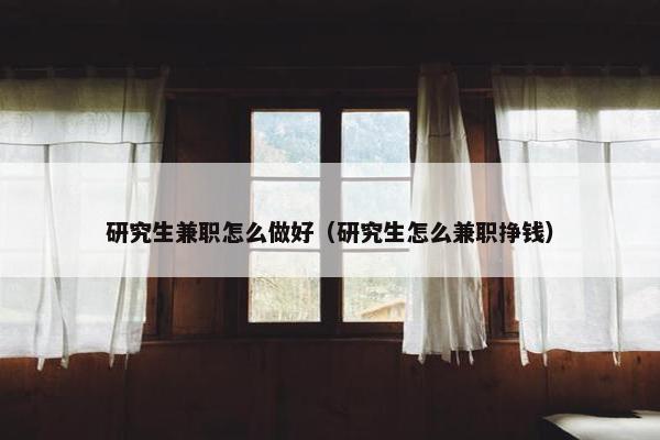 研究生兼职怎么做好（研究生怎么兼职挣钱）