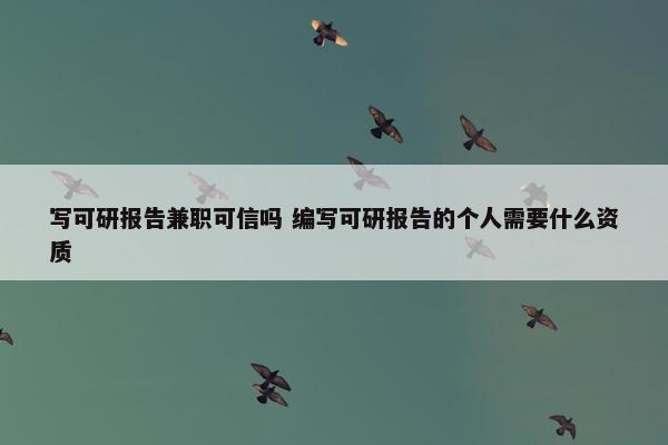 写可研报告兼职可信吗 编写可研报告的个人需要什么资质