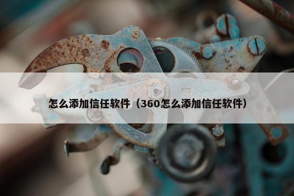 怎么添加信任软件（360怎么添加信任软件）