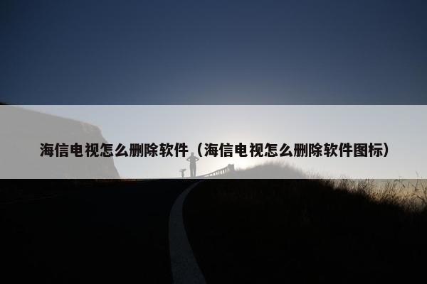 海信电视怎么删除软件（海信电视怎么删除软件图标）