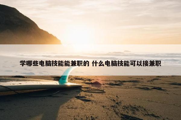 学哪些电脑技能能兼职的 什么电脑技能可以接兼职