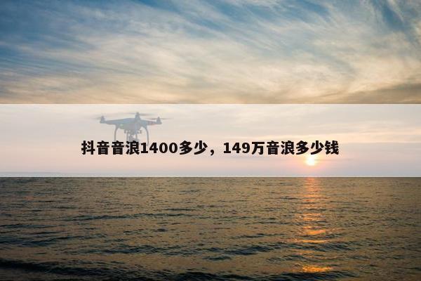 抖音音浪1400多少，149万音浪多少钱