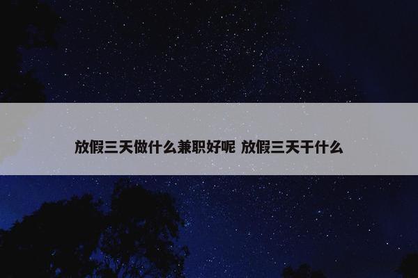 放假三天做什么兼职好呢 放假三天干什么