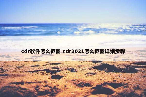 cdr软件怎么抠图 cdr2021怎么抠图详细步骤