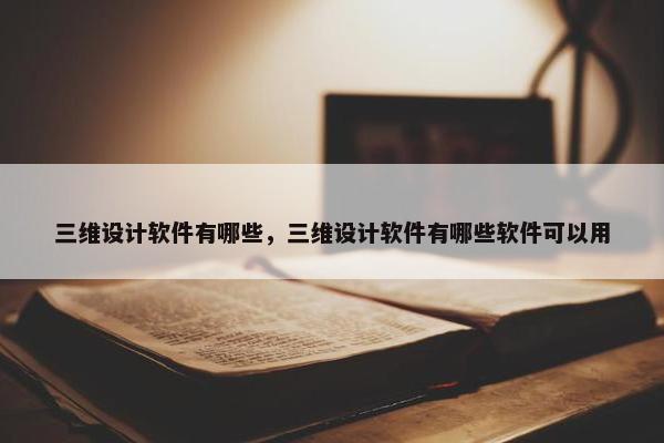 三维设计软件有哪些，三维设计软件有哪些软件可以用