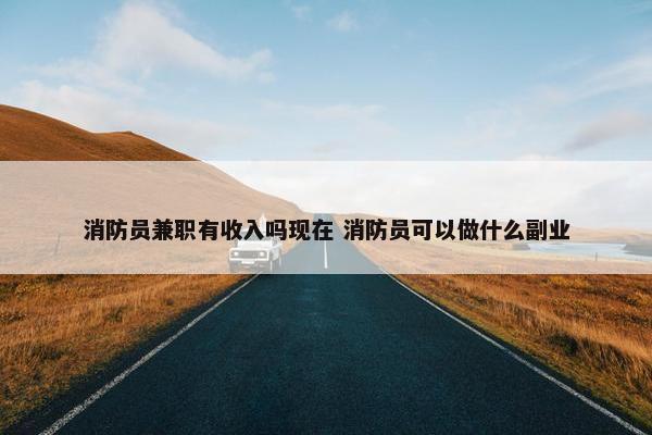 消防员兼职有收入吗现在 消防员可以做什么副业