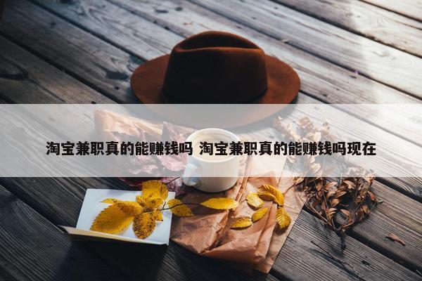 淘宝兼职真的能赚钱吗 淘宝兼职真的能赚钱吗现在