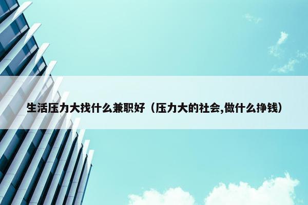 生活压力大找什么兼职好（压力大的社会,做什么挣钱）