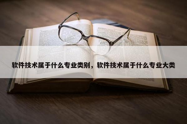 软件技术属于什么专业类别，软件技术属于什么专业大类