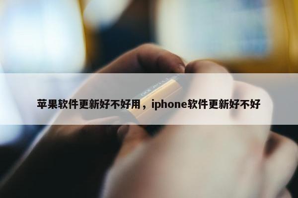 苹果软件更新好不好用，iphone软件更新好不好