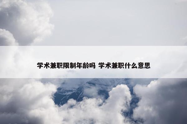 学术兼职限制年龄吗 学术兼职什么意思