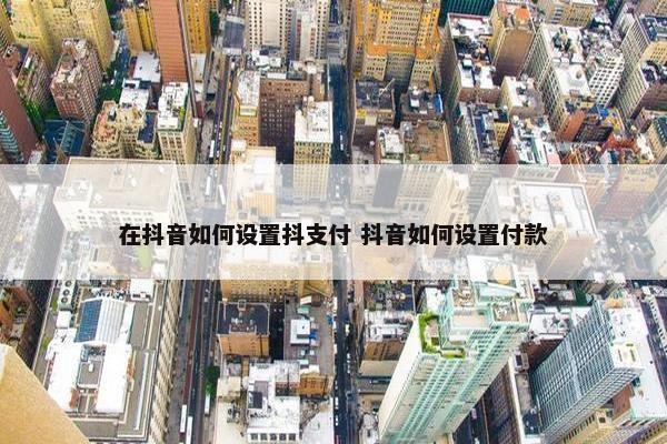 在抖音如何设置抖支付 抖音如何设置付款