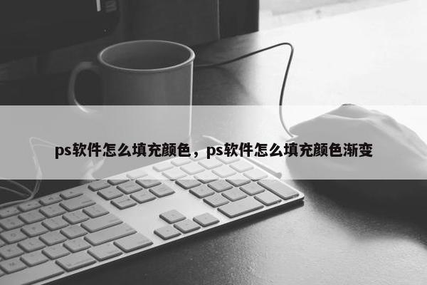 ps软件怎么填充颜色，ps软件怎么填充颜色渐变