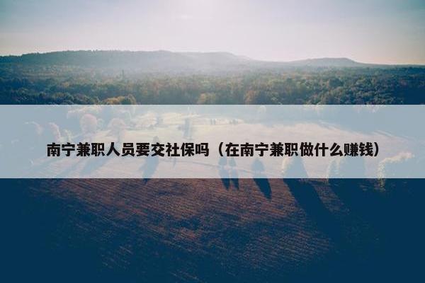 南宁兼职人员要交社保吗（在南宁兼职做什么赚钱）