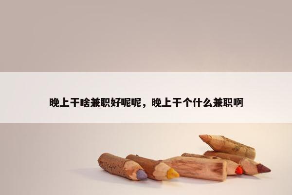 晚上干啥兼职好呢呢，晚上干个什么兼职啊