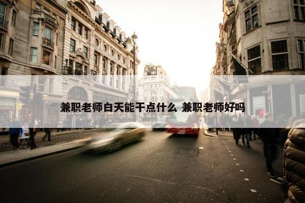 兼职老师白天能干点什么 兼职老师好吗